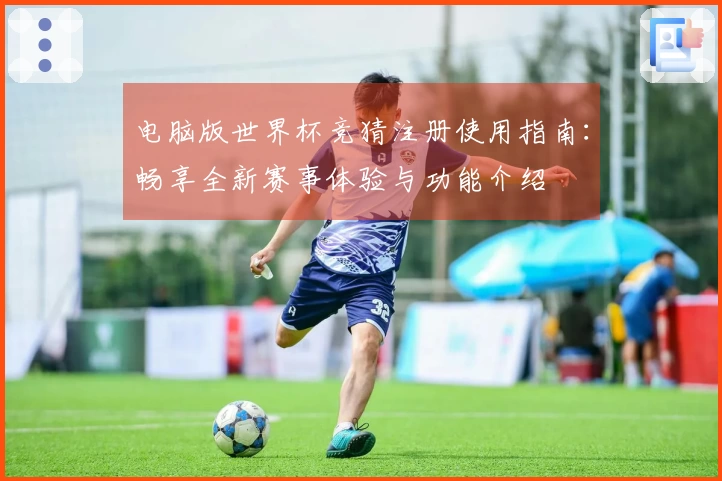 电脑版世界杯竞猜注册使用指南：畅享全新赛事体验与功能介绍