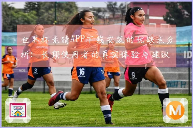 世界杯竞猜APP下载安装的优缺点分析：长期使用者的真实体验与建议