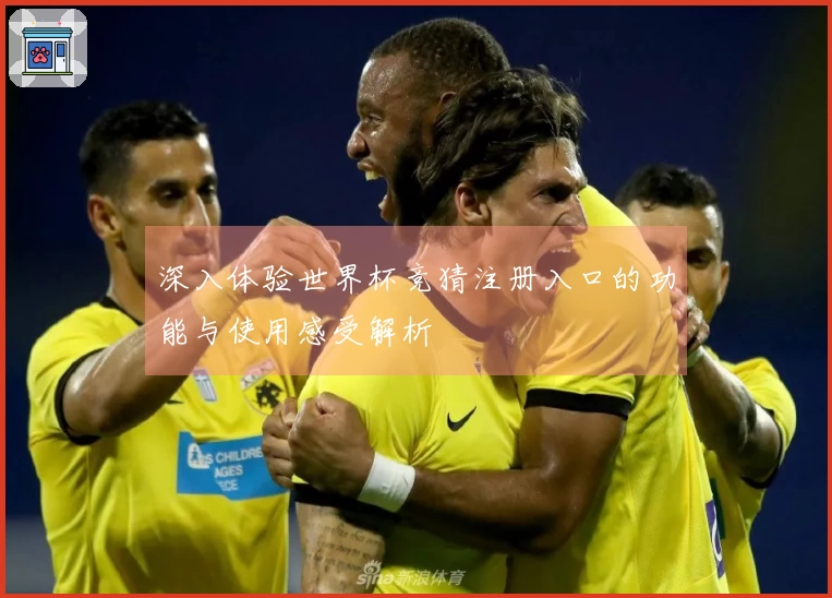 深入体验世界杯竞猜注册入口的功能与使用感受解析
