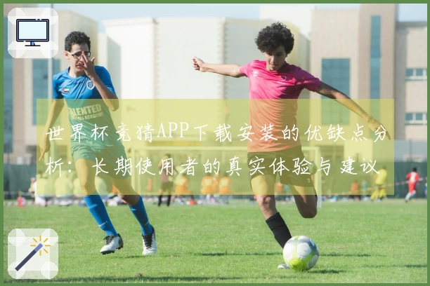 世界杯竞猜APP下载安装的优缺点分析：长期使用者的真实体验与建议