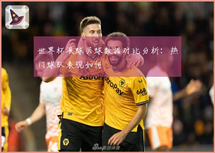世界杯滚球买球数据对比分析：热门球队表现如何