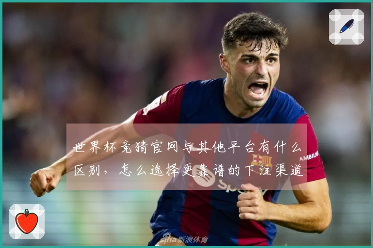 世界杯竞猜官网与其他平台有什么区别，怎么选择更靠谱的下注渠道？