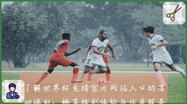 了解世界杯竞猜官方网站入口的活动福利,畅享精彩体验与优质服务