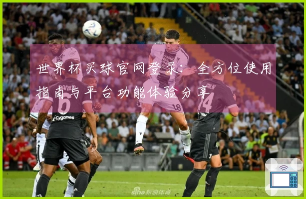世界杯买球官网登录：全方位使用指南与平台功能体验分享
