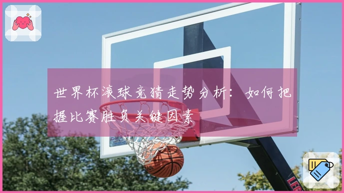 世界杯滚球竞猜走势分析：如何把握比赛胜负关键因素