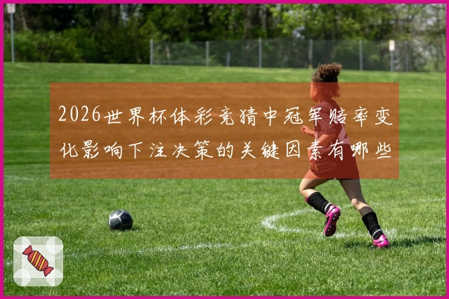 2026世界杯体彩竞猜中冠军赔率变化影响下注决策的关键因素有哪些
