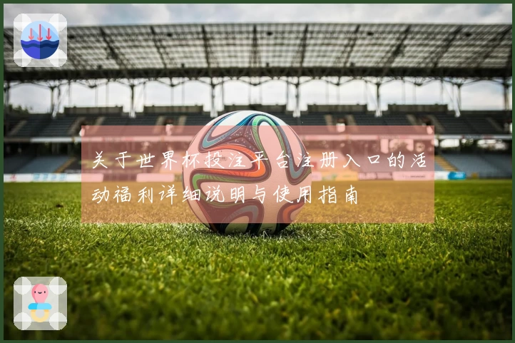 关于世界杯投注平台注册入口的活动福利详细说明与使用指南