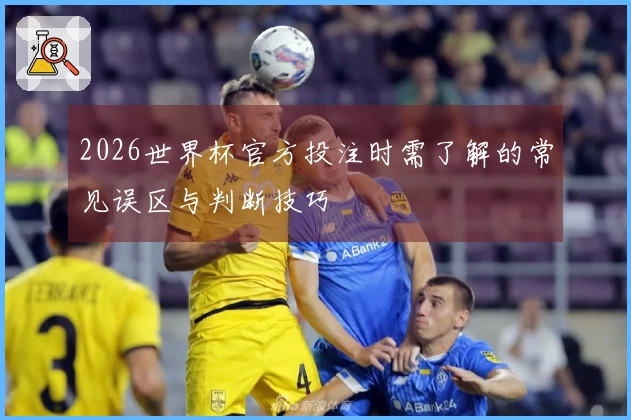 2026世界杯官方投注时需了解的常见误区与判断技巧