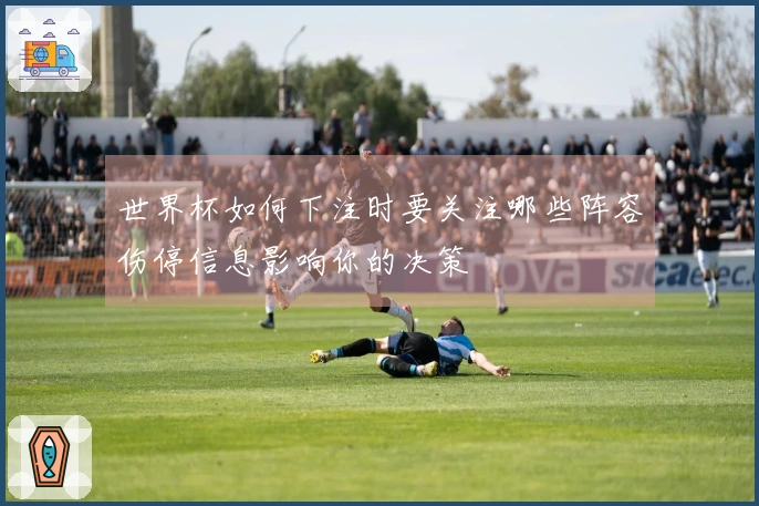 世界杯如何下注时要关注哪些阵容伤停信息影响你的决策