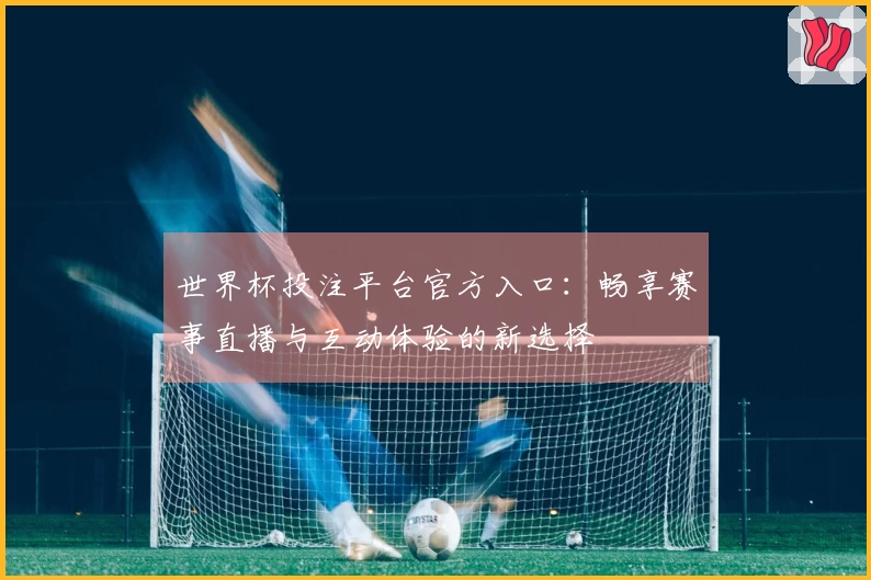 世界杯投注平台官方入口：畅享赛事直播与互动体验的新选择