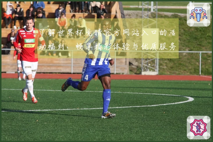 了解世界杯竞猜官方网站入口的活动福利，畅享精彩体验与优质服务