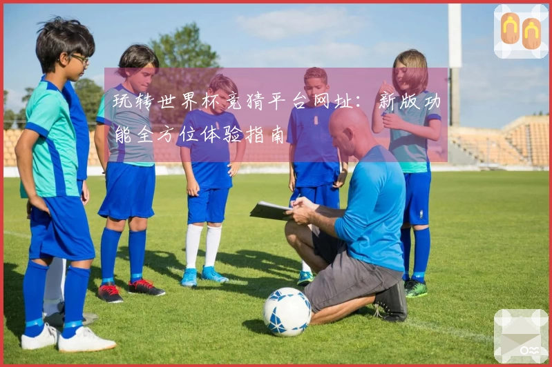 玩转世界杯竞猜平台网址：新版功能全方位体验指南