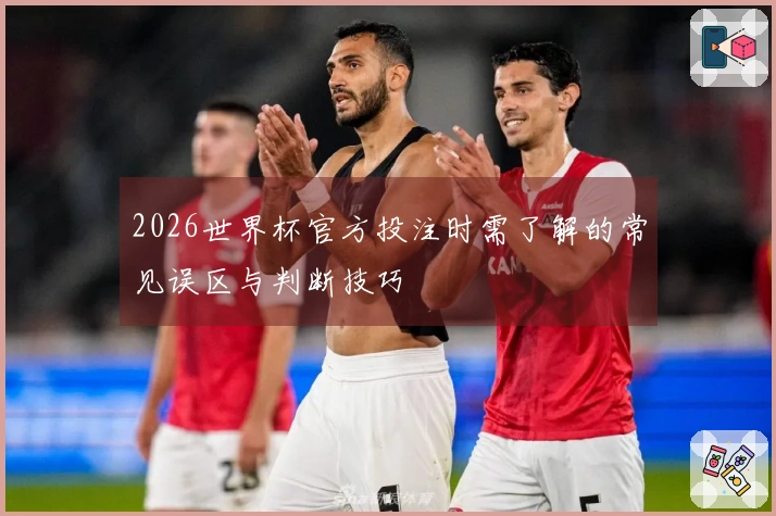 2026世界杯官方投注时需了解的常见误区与判断技巧