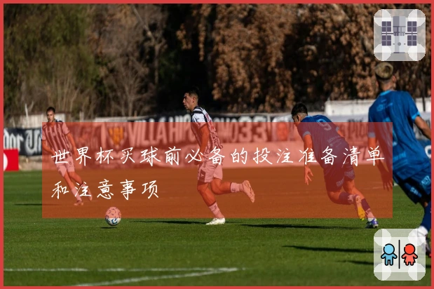 世界杯买球前必备的投注准备清单和注意事项