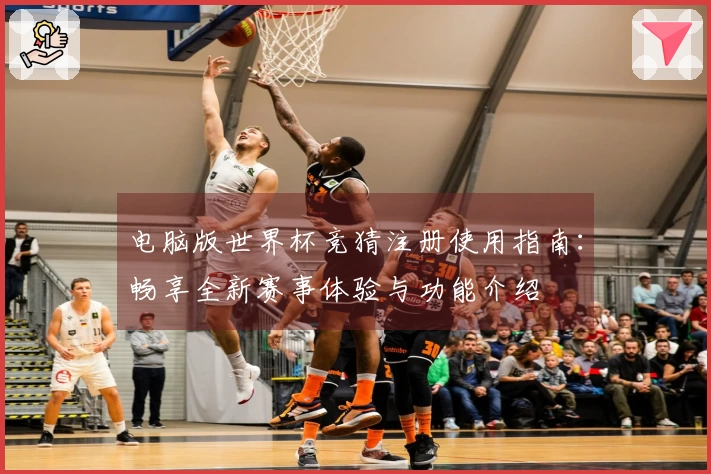 电脑版世界杯竞猜注册使用指南：畅享全新赛事体验与功能介绍