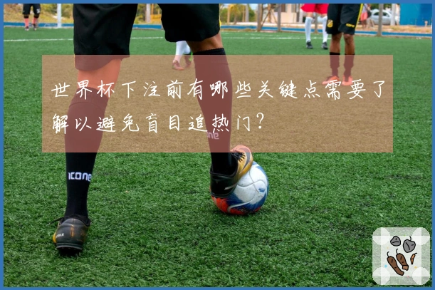 世界杯下注前有哪些关键点需要了解以避免盲目追热门？